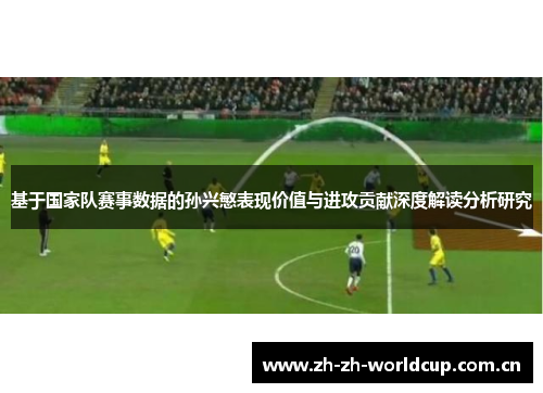 基于国家队赛事数据的孙兴慜表现价值与进攻贡献深度解读分析研究